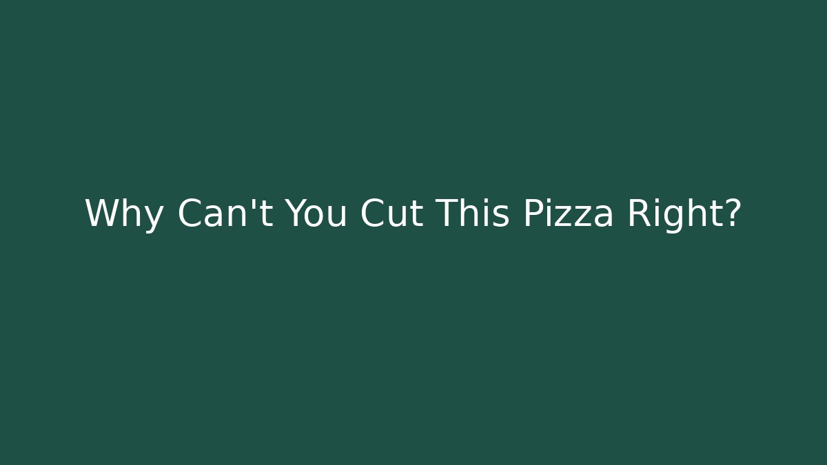 Why Can't You Cut This Pizza Right?