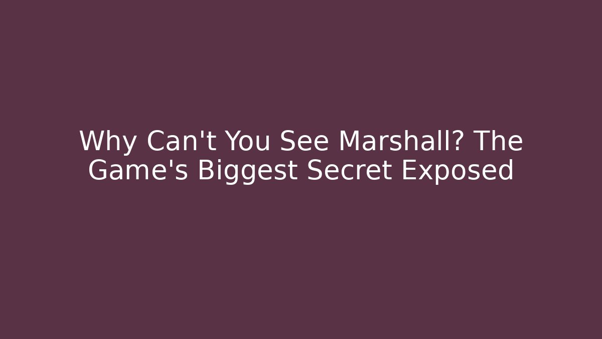Why Can't You See Marshall? The Game's Biggest Secret Exposed