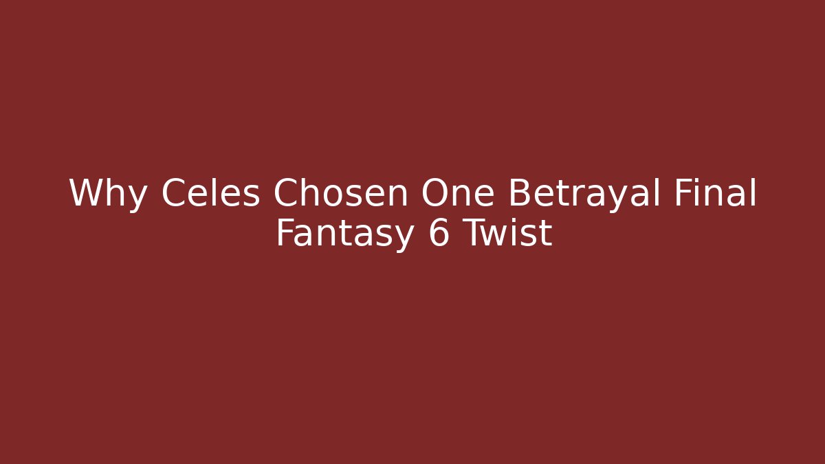 Why Celes Chosen One Betrayal Final Fantasy 6 Twist