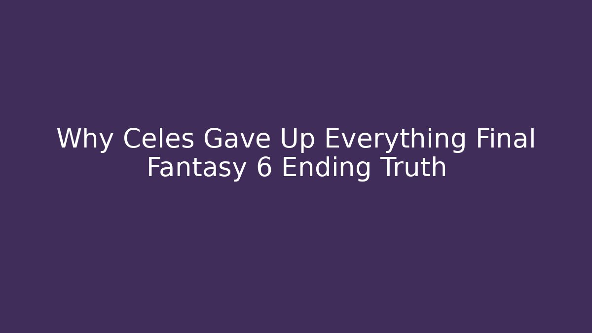 Why Celes Gave Up Everything Final Fantasy 6 Ending Truth