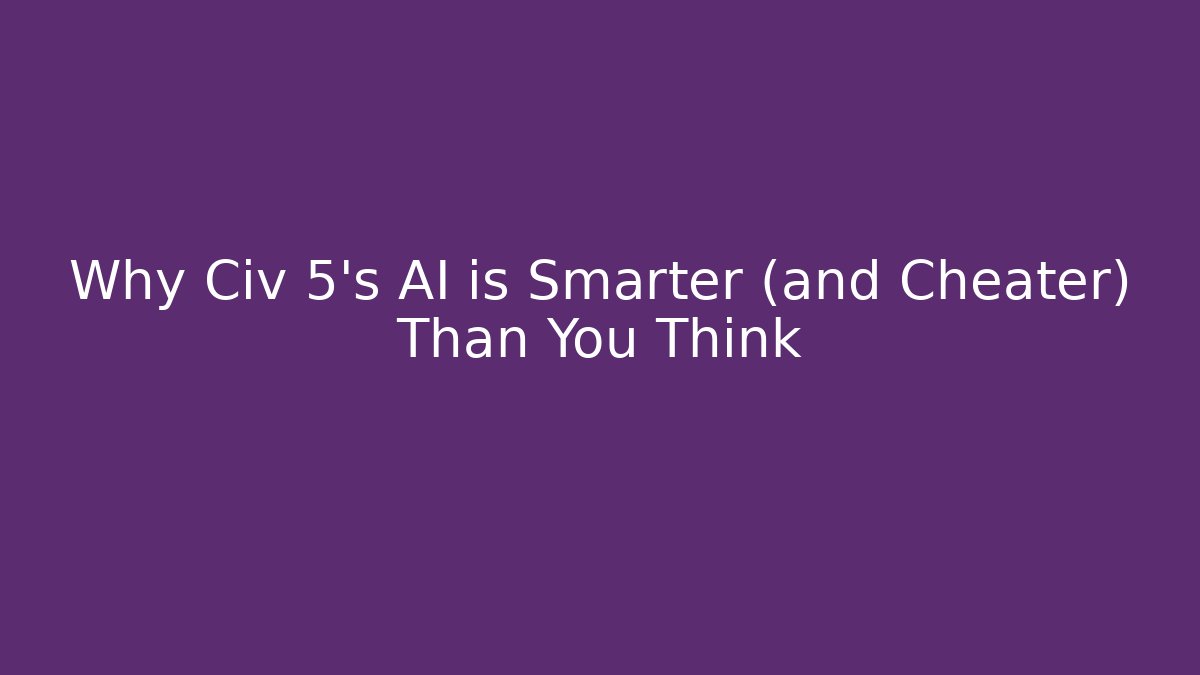 Why Civ 5's AI is Smarter (and Cheater) Than You Think