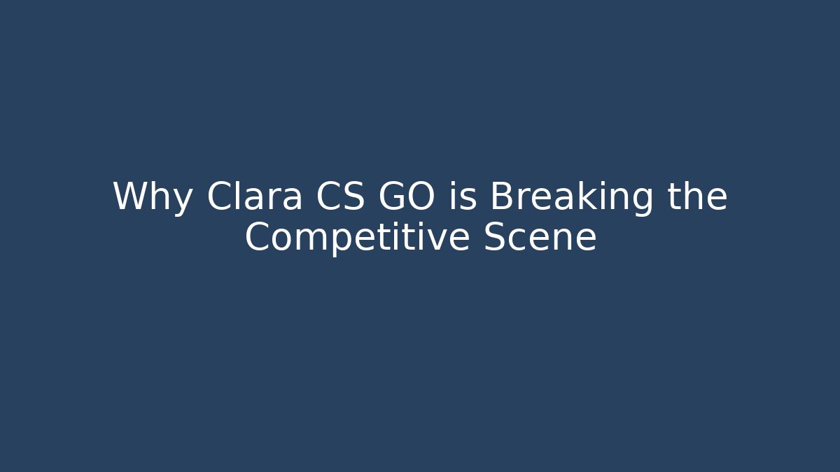 Why Clara CS GO is Breaking the Competitive Scene