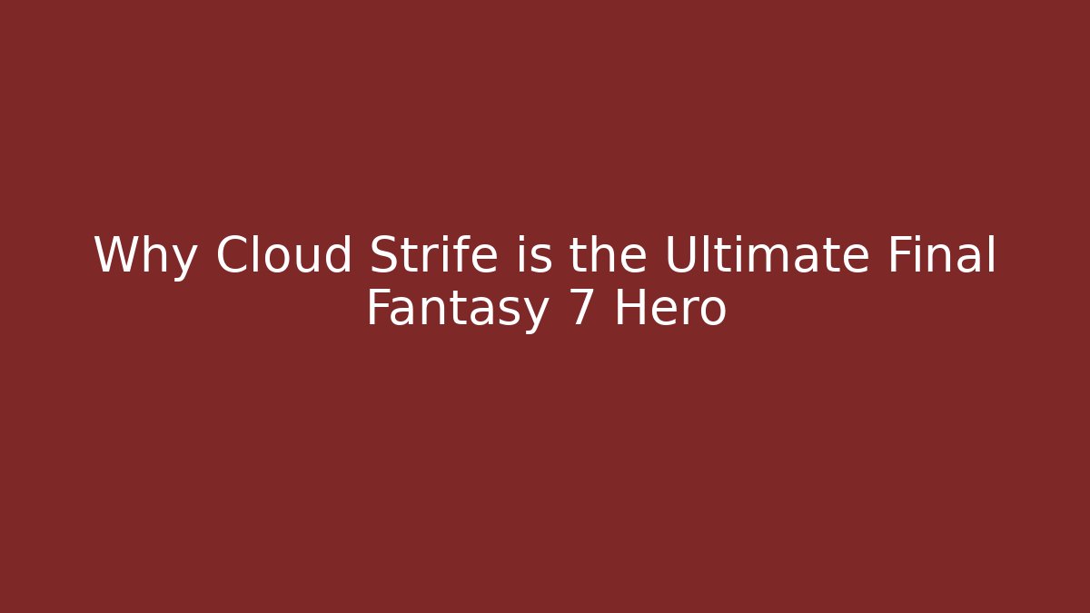 Why Cloud Strife is the Ultimate Final Fantasy 7 Hero - The Family Holidays