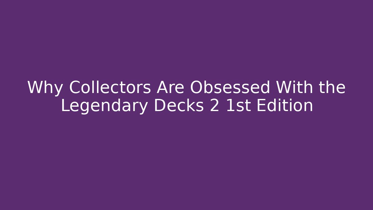 Why Collectors Are Obsessed With the Legendary Decks 2 1st Edition