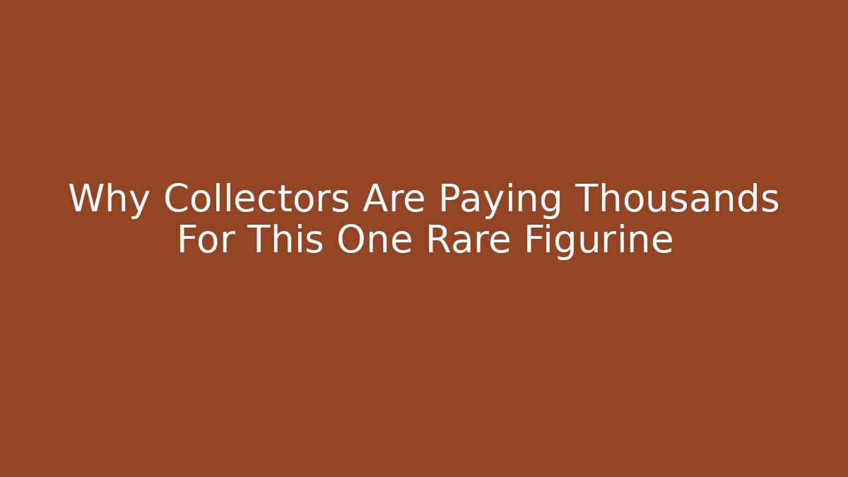 Why Collectors Are Paying Thousands For This One Rare Figurine