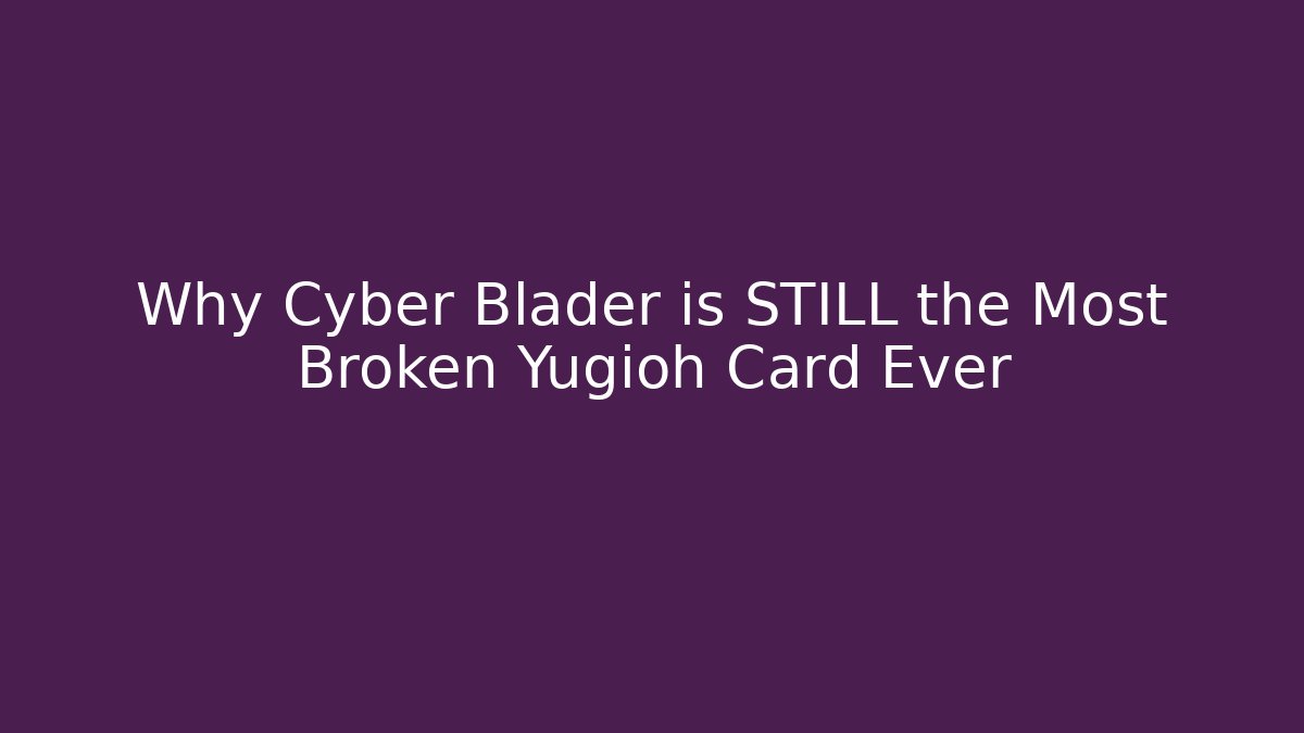 Why Cyber Blader is STILL the Most Broken Yugioh Card Ever