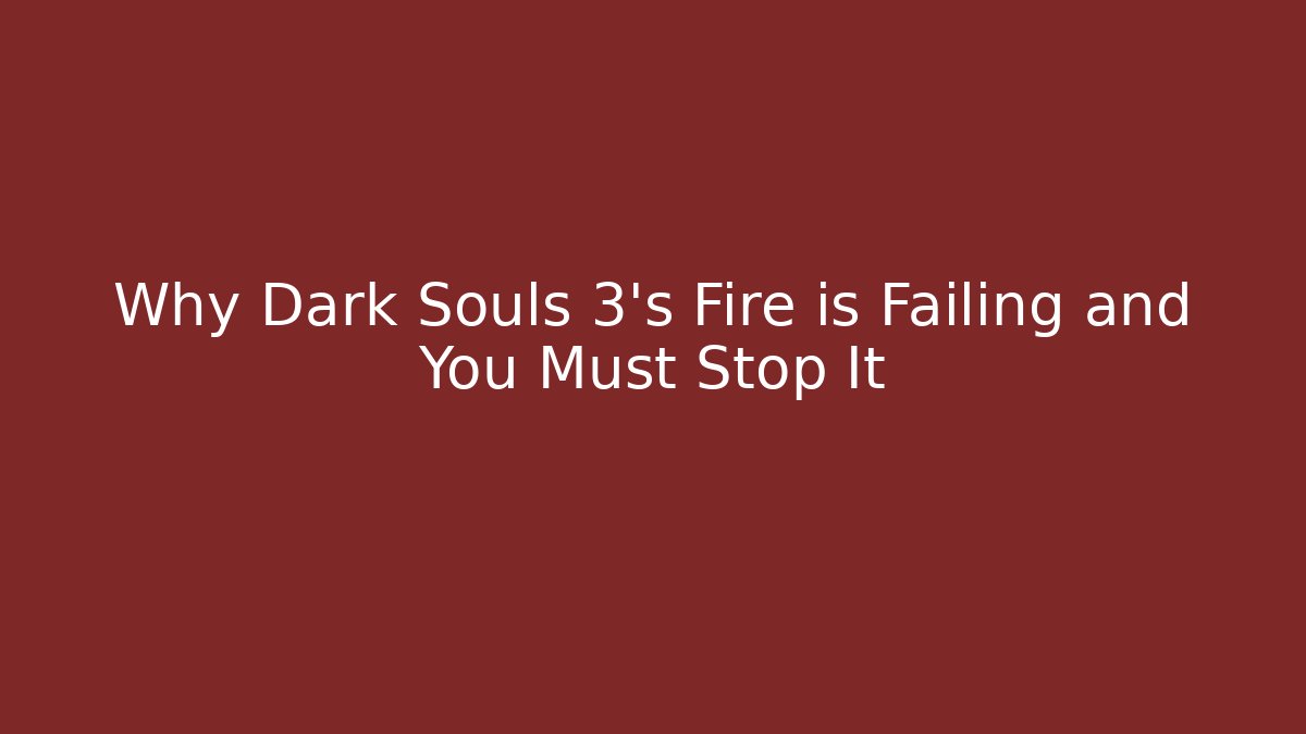 Why Dark Souls 3's Fire is Failing and You Must Stop It