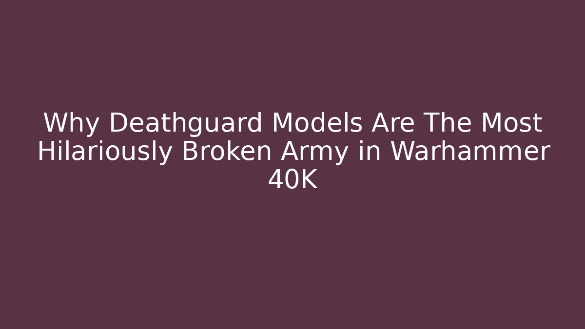 Why Deathguard Models Are The Most Hilariously Broken Army in Warhammer 40K