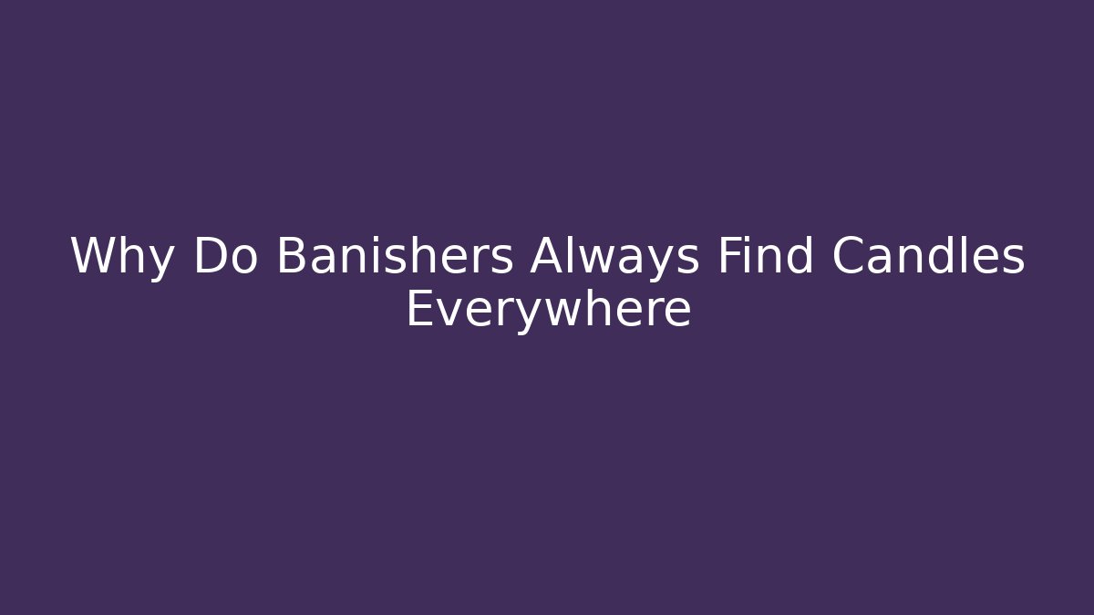 Why Do Banishers Always Find Candles Everywhere - The Family Holidays