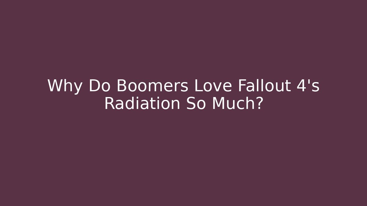 Why Do Boomers Love Fallout 4’s Radiation So Much?