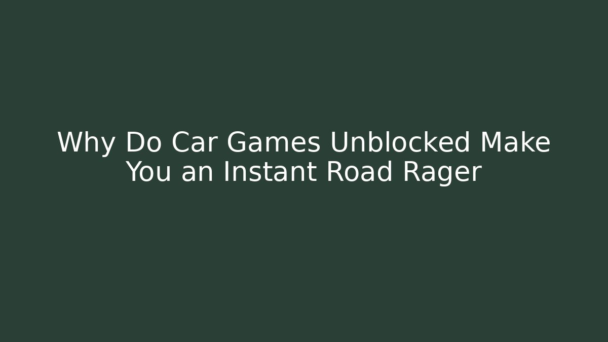 Why Do Car Games Unblocked Make You an Instant Road Rager
