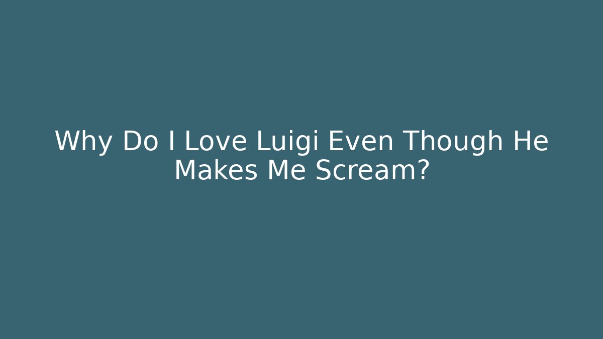 Why Do I Love Luigi Even Though He Makes Me Scream?