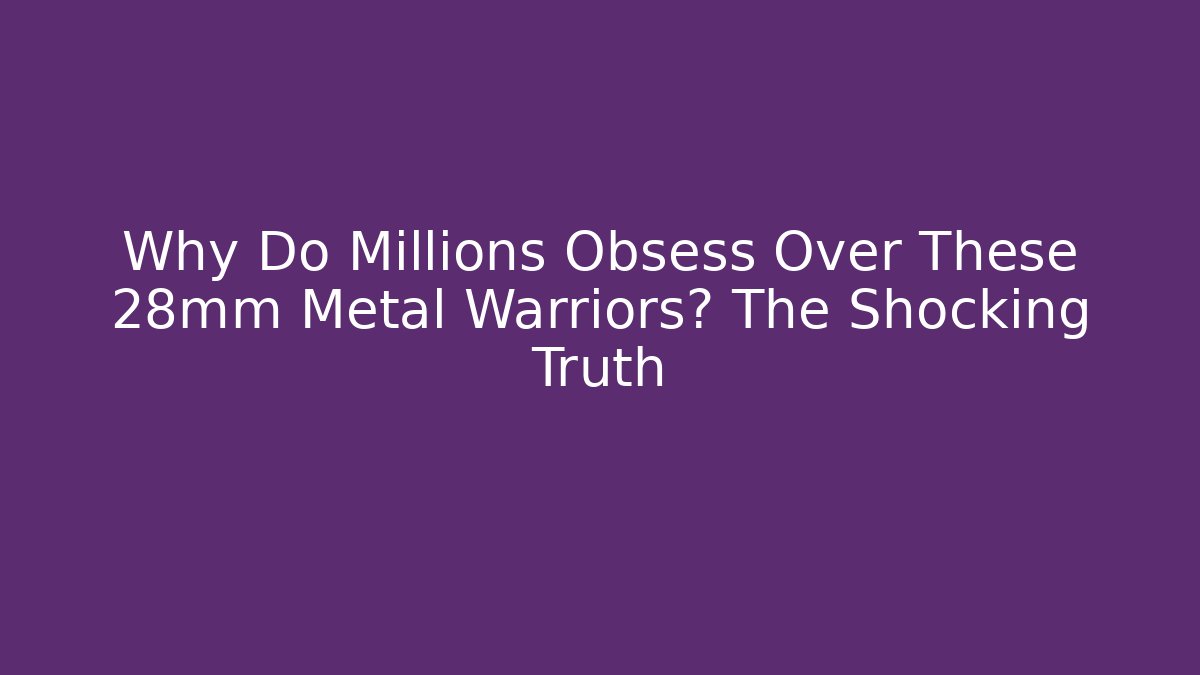 Why Do Millions Obsess Over These 28mm Metal Warriors? The Shocking Truth