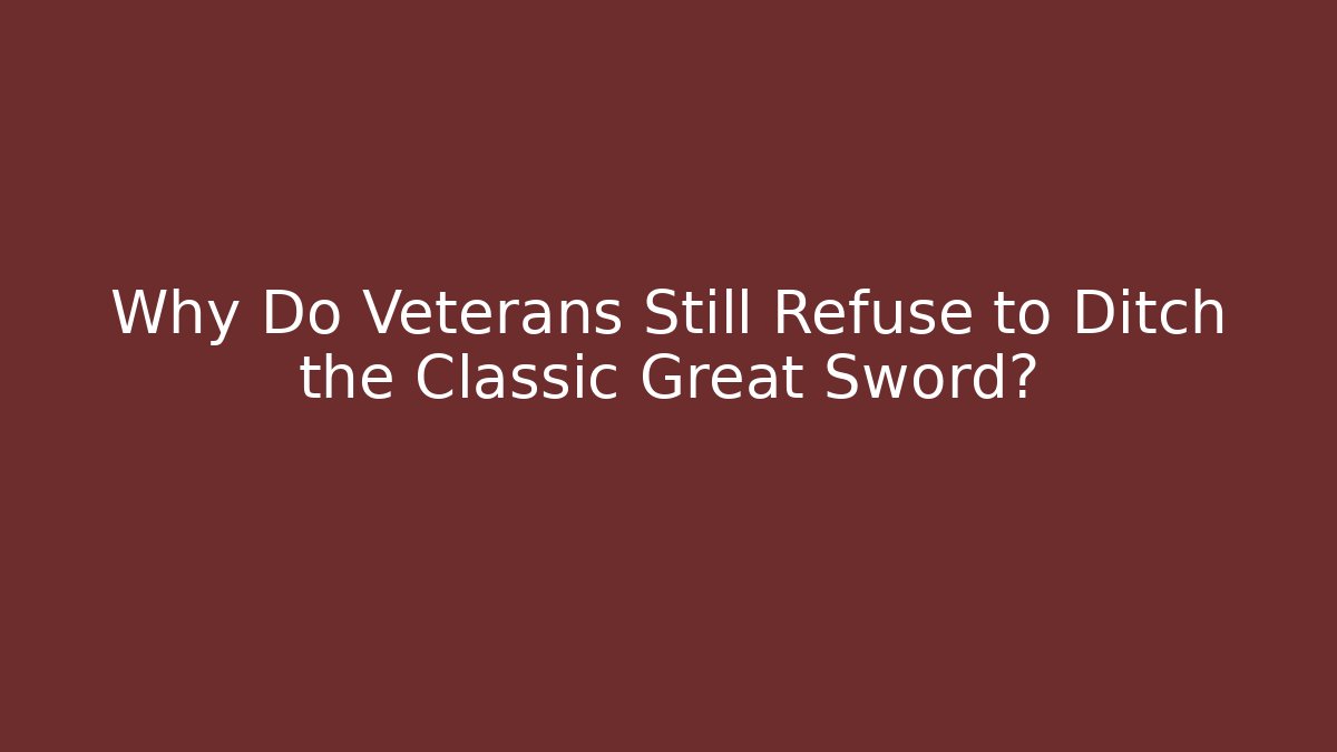 Why Do Veterans Still Refuse to Ditch the Classic Great Sword? - The Family Holidays