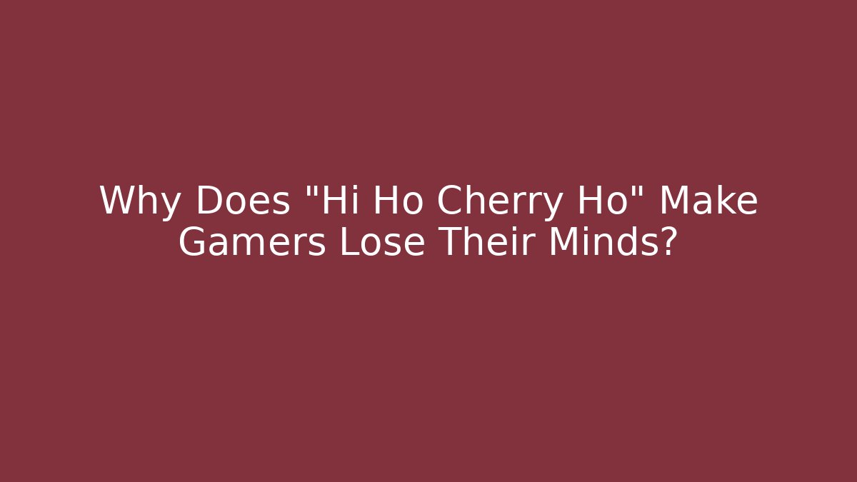 Why Does "Hi Ho Cherry Ho" Make Gamers Lose Their Minds?