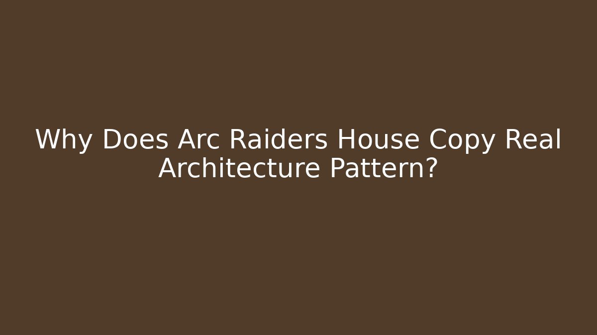 Why Does Arc Raiders House Copy Real Architecture Pattern?