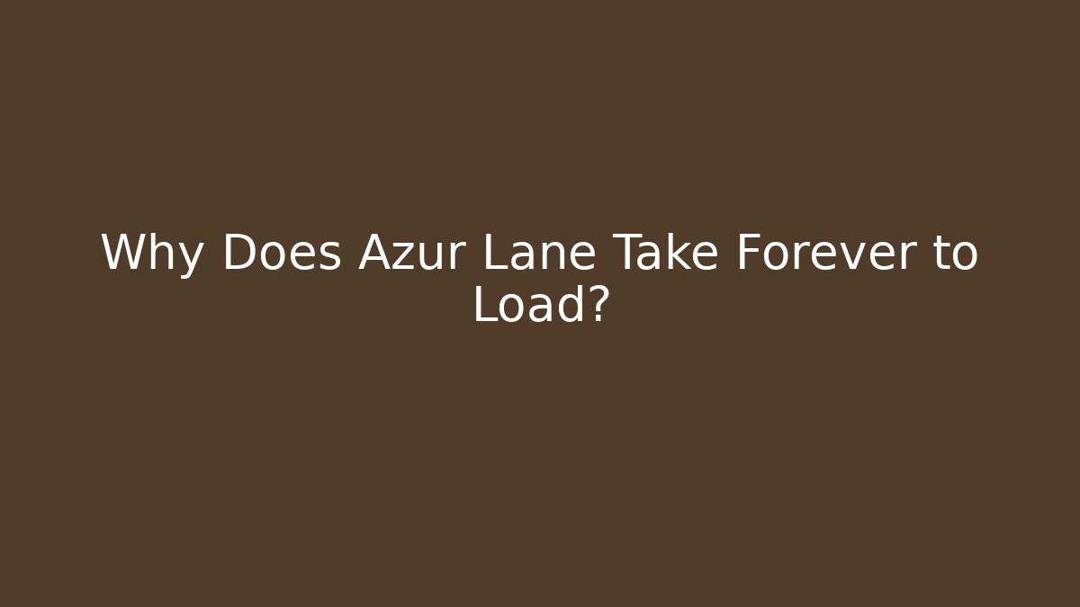 Why Does Azur Lane Take Forever to Load?