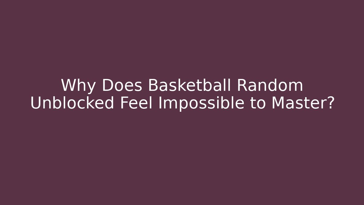 Why Does Basketball Random Unblocked Feel Impossible to Master?