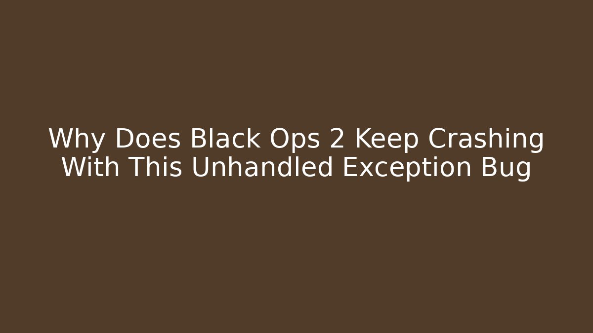 Why Does Black Ops 2 Keep Crashing With This Unhandled Exception Bug
