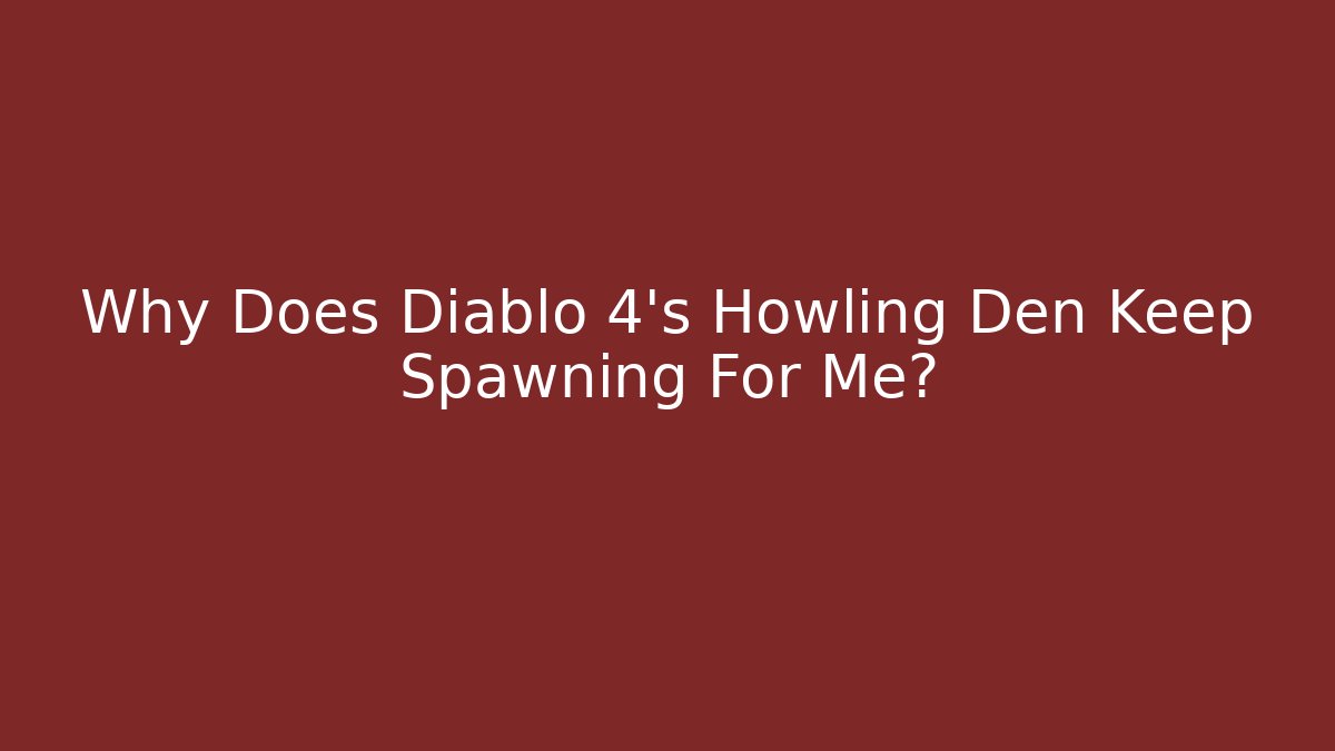 Why Does Diablo 4’s Howling Den Keep Spawning For Me?