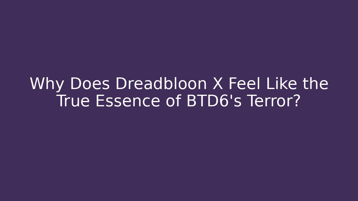 Why Does Dreadbloon X Feel Like the True Essence of BTD6’s Terror? - The Family Holidays