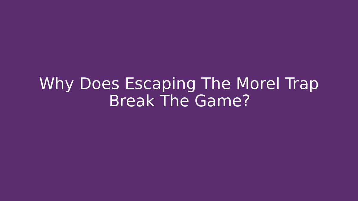 Why Does Escaping The Morel Trap Break The Game?