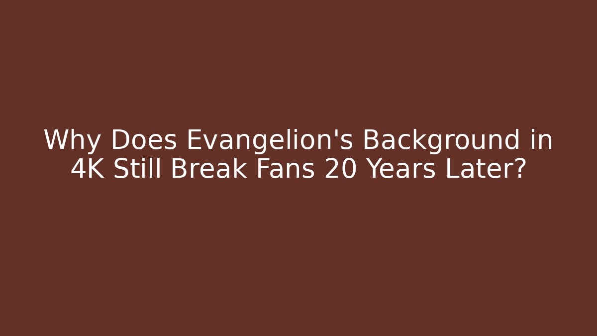 Why Does Evangelion's Background in 4K Still Break Fans 20 Years Later?