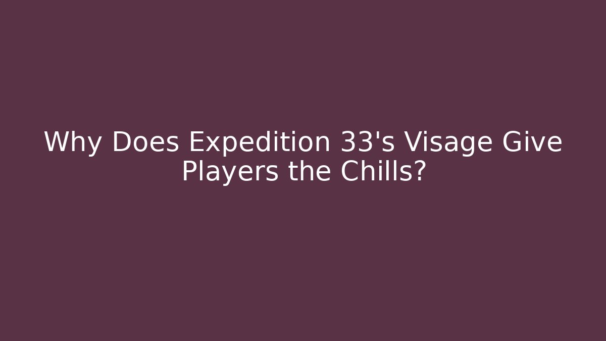 Why Does Expedition 33's Visage Give Players the Chills?
