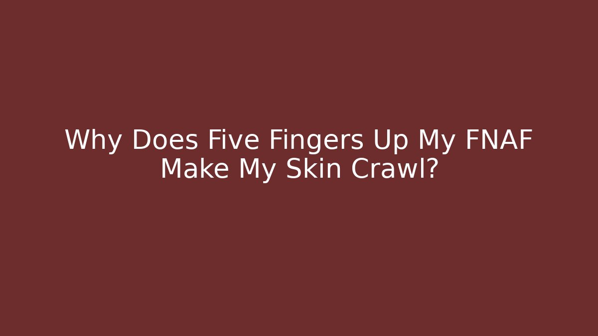 Why Does Five Fingers Up My FNAF Make My Skin Crawl?