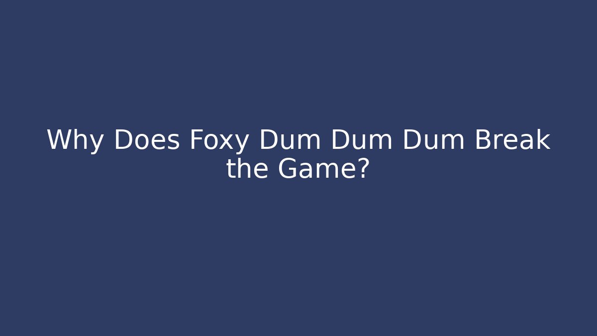 Why Does Foxy Dum Dum Dum Break the Game?