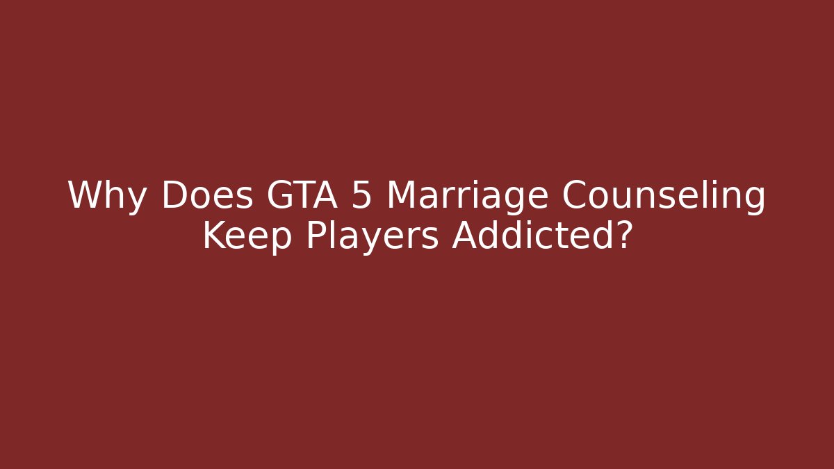 Why Does GTA 5 Marriage Counseling Keep Players Addicted?
