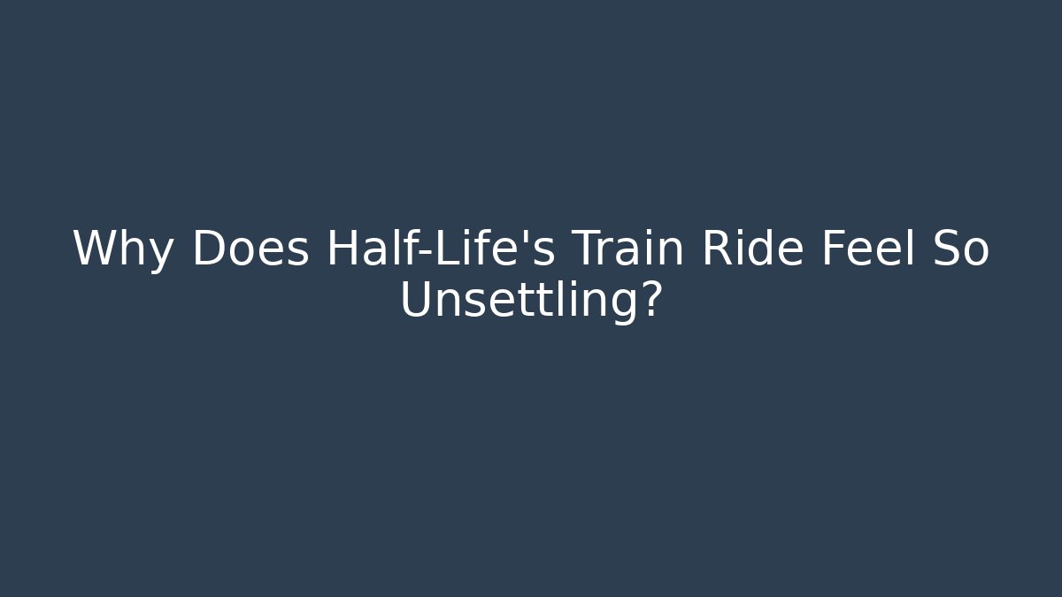Why Does Half-Life's Train Ride Feel So Unsettling?