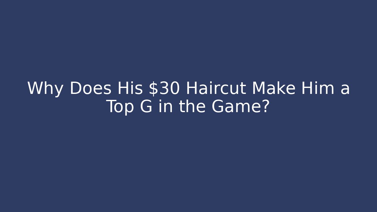 Why Does His $30 Haircut Make Him a Top G in the Game?