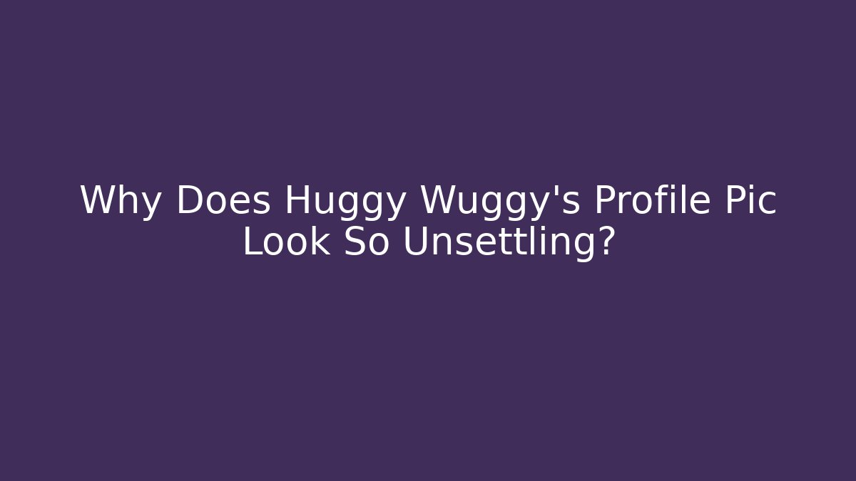 Why Does Huggy Wuggy's Profile Pic Look So Unsettling?