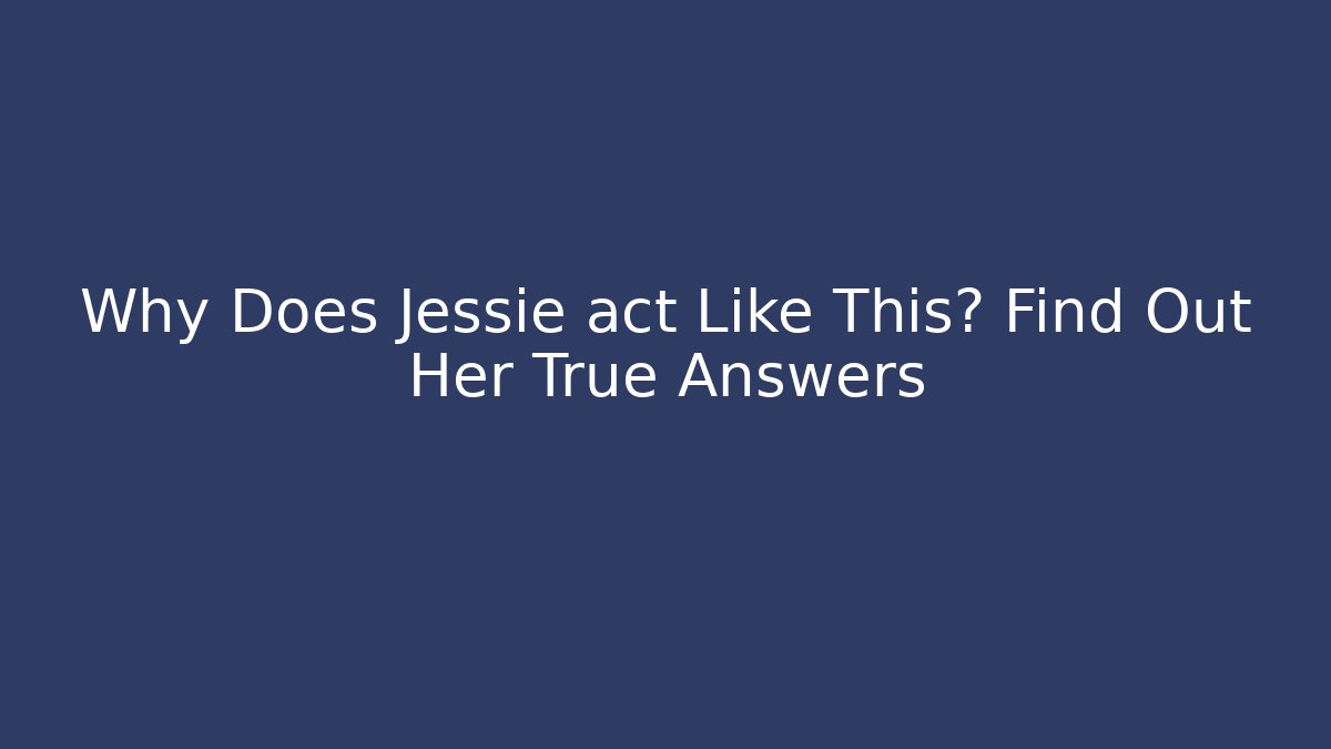 Why Does Jessie act Like This? Find Out Her True Answers