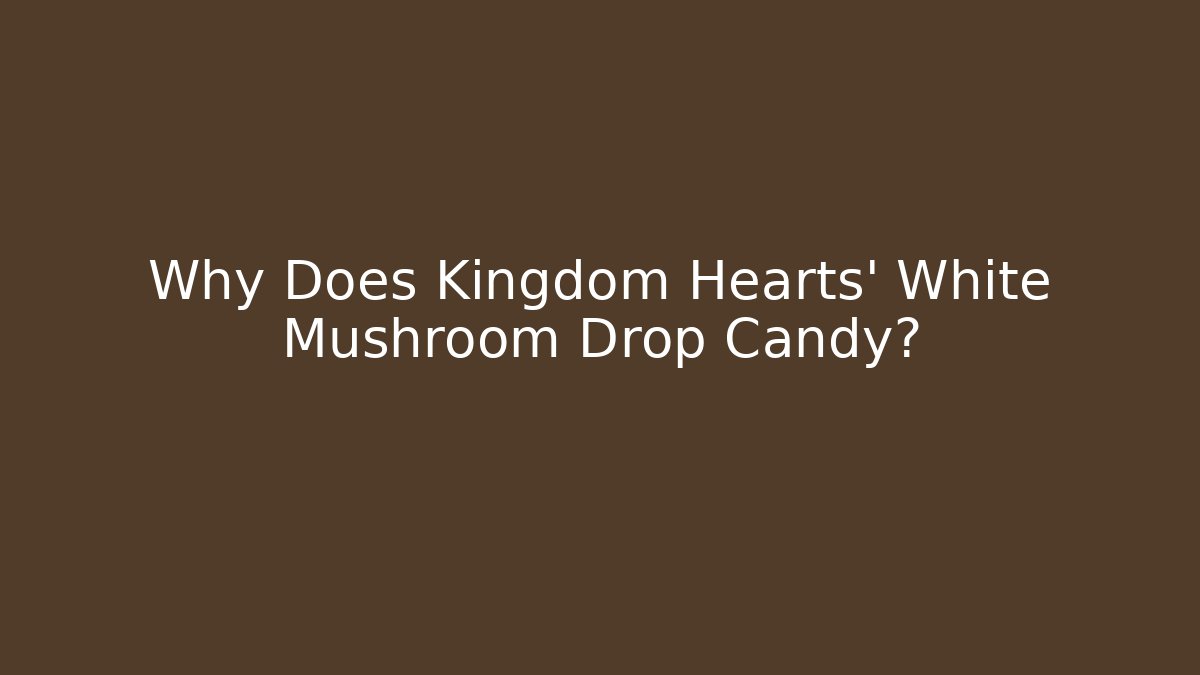 Why Does Kingdom Hearts’ White Mushroom Drop Candy?