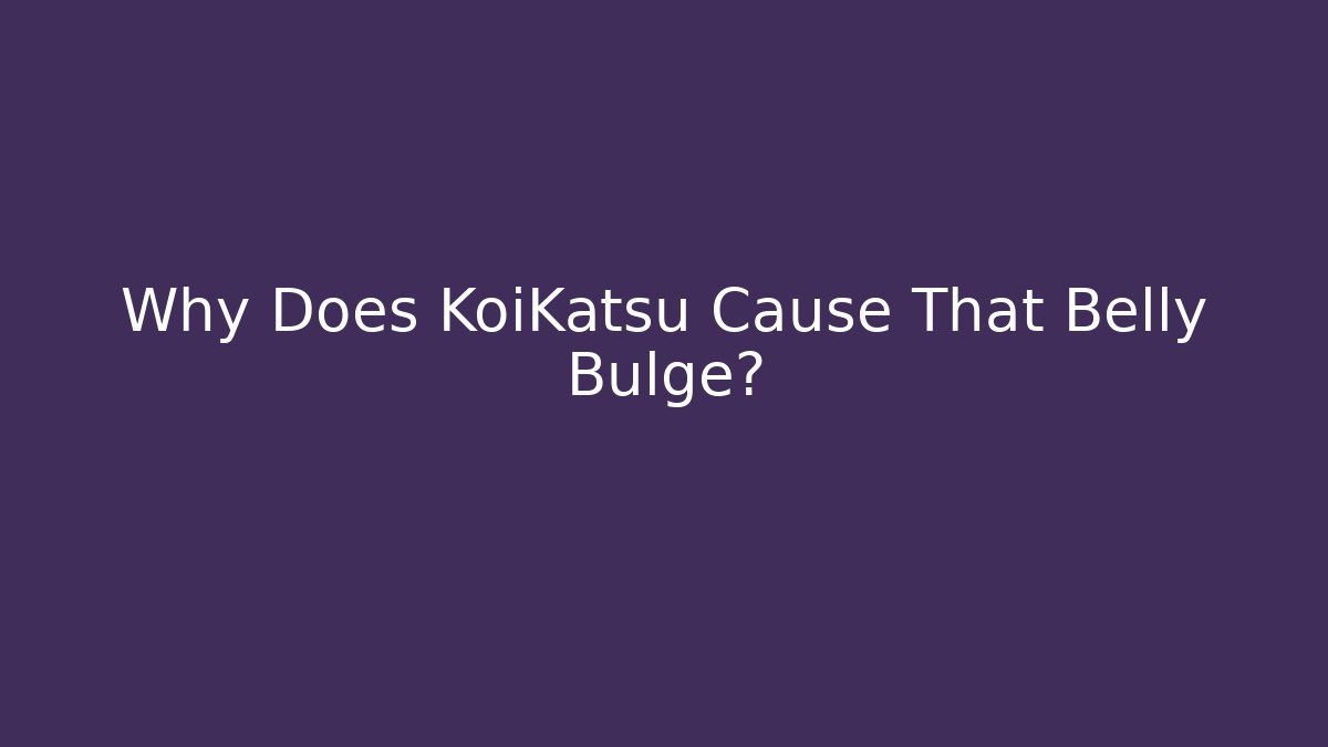 Why Does KoiKatsu Cause That Belly Bulge?
