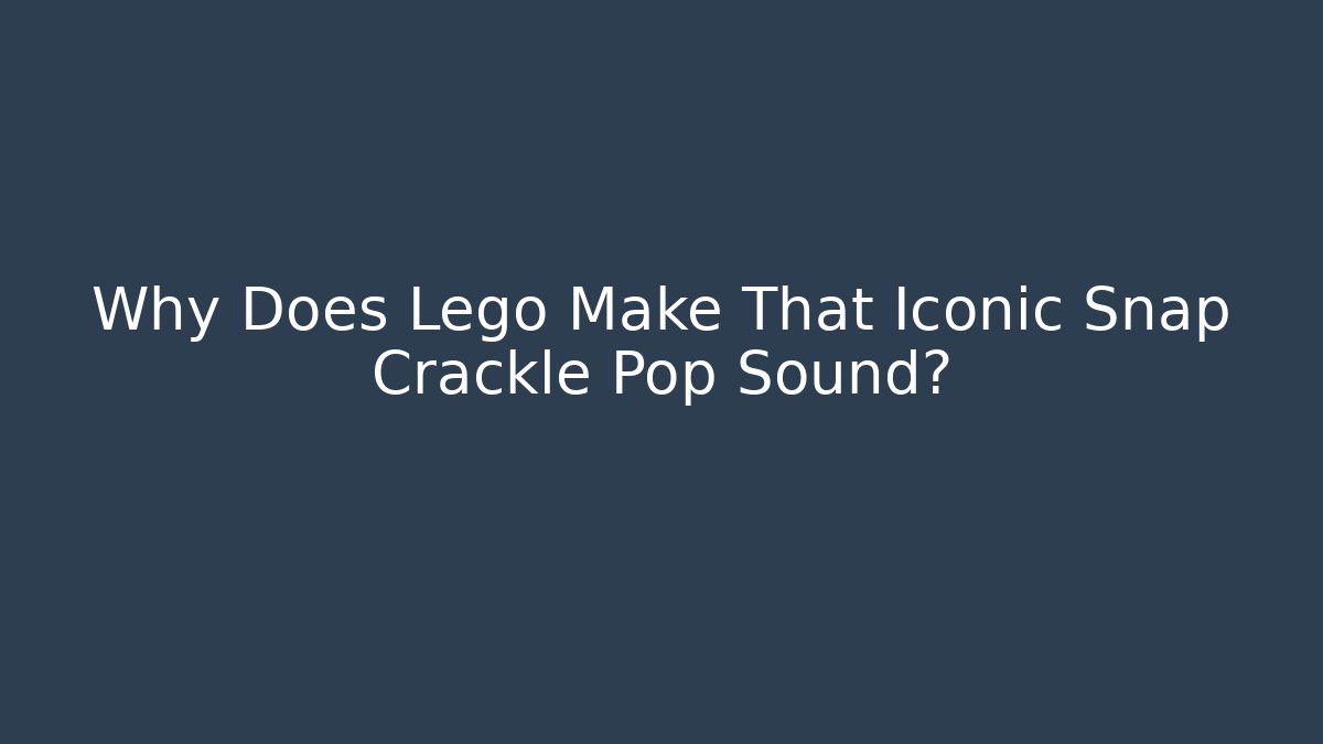 Why Does Lego Make That Iconic Snap Crackle Pop Sound?