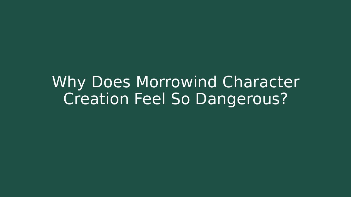 Why Does Morrowind Character Creation Feel So Dangerous?