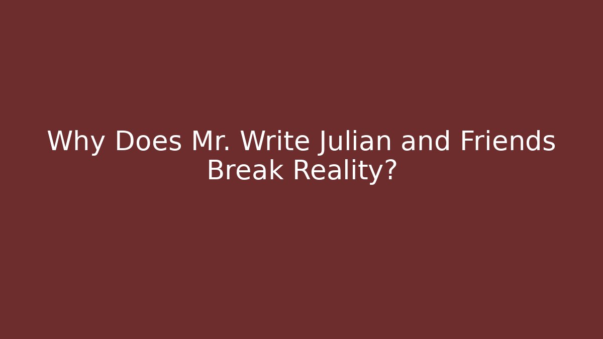 Why Does Mr. Write Julian and Friends Break Reality?