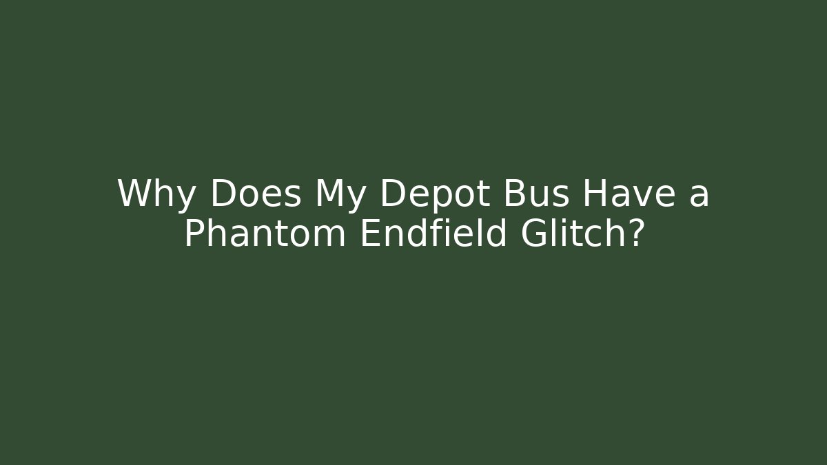 Why Does My Depot Bus Have a Phantom Endfield Glitch?
