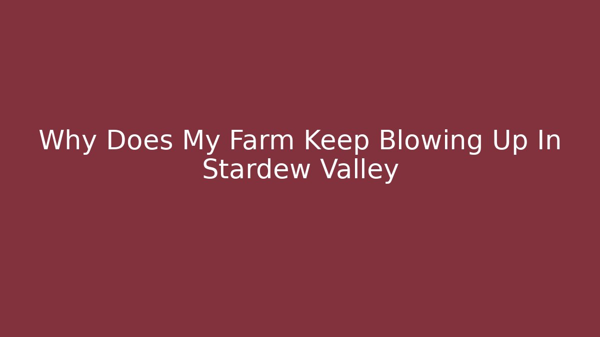 Why Does My Farm Keep Blowing Up In Stardew Valley