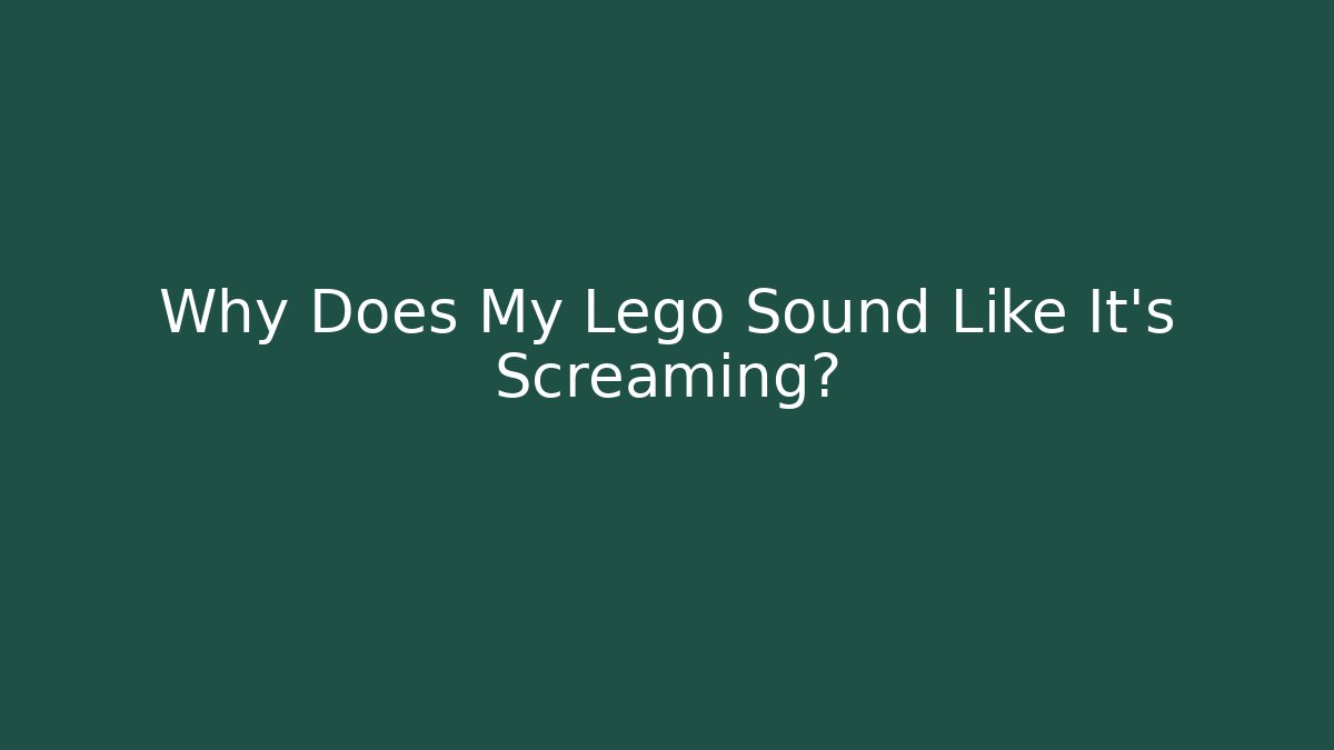 Why Does My Lego Sound Like It's Screaming?