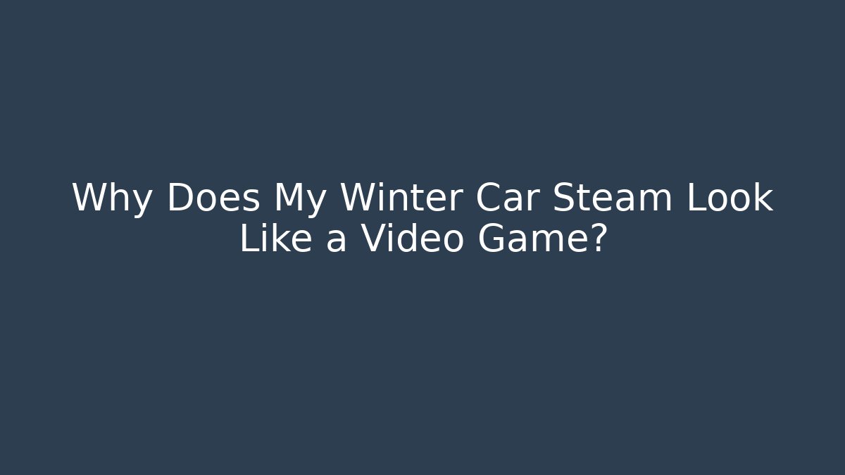 Why Does My Winter Car Steam Look Like a Video Game?