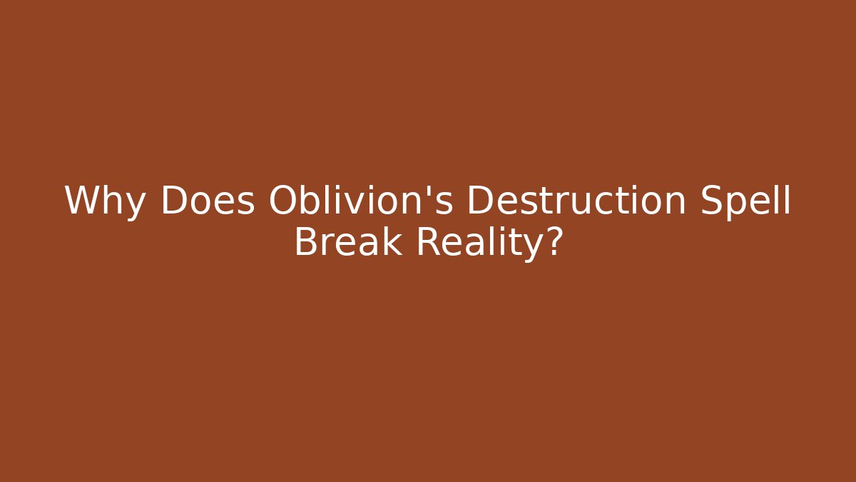 Why Does Oblivion's Destruction Spell Break Reality?