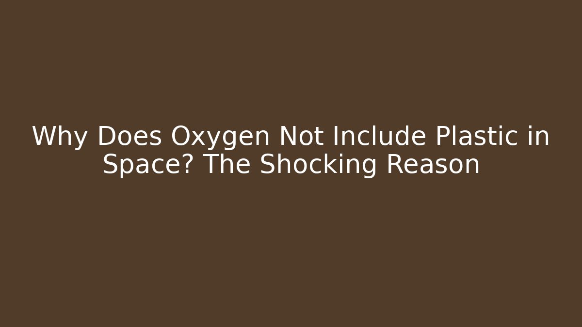 Why Does Oxygen Not Include Plastic in Space? The Shocking Reason