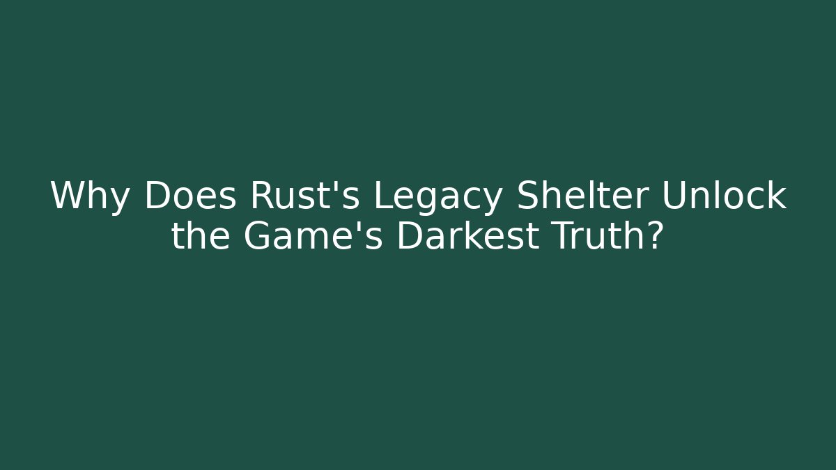Why Does Rust's Legacy Shelter Unlock the Game's Darkest Truth? - The Family Holidays