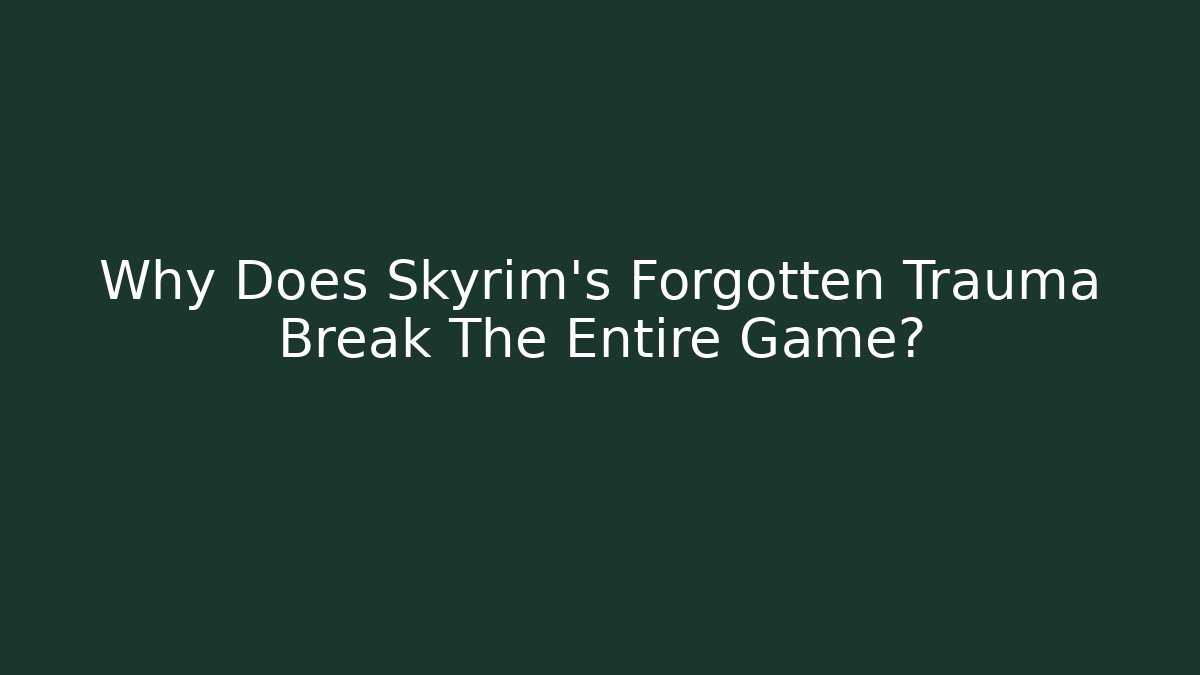 Why Does Skyrim's Forgotten Trauma Break The Entire Game?