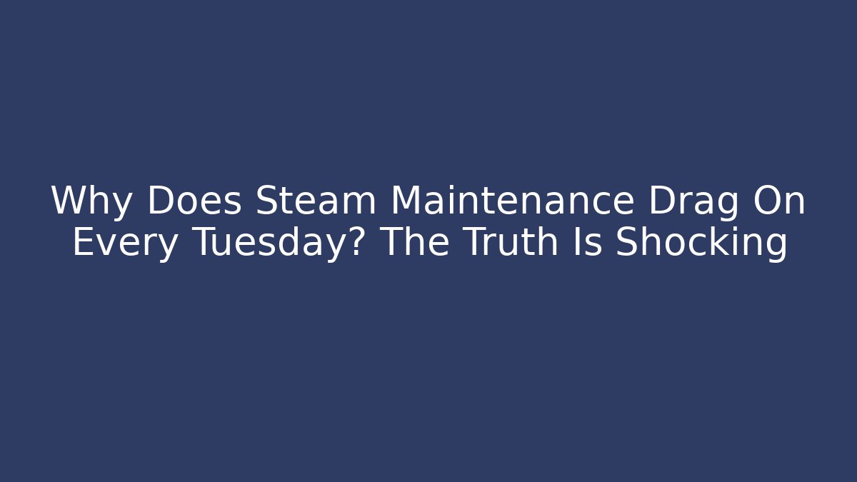 Why Does Steam Maintenance Drag On Every Tuesday? The Truth Is Shocking