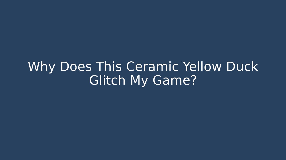 Why Does This Ceramic Yellow Duck Glitch My Game?